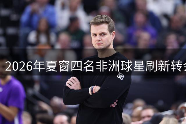 2026年夏窗四名非洲球星刷新转会费纪录